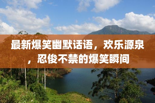最新爆笑幽默话语，欢乐源泉，忍俊不禁的爆笑瞬间