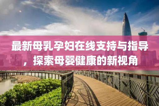 最新母乳孕妇在线支持与指导，探索母婴健康的新视角