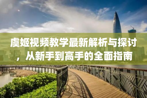 虞姬视频教学最新解析与探讨，从新手到高手的全面指南