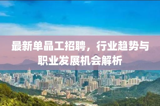 最新单晶工招聘，行业趋势与职业发展机会解析