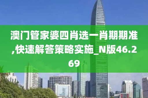 澳门管家婆四肖选一肖期期准,快速解答策略实施_N版46.269