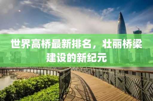 世界高桥最新排名，壮丽桥梁建设的新纪元