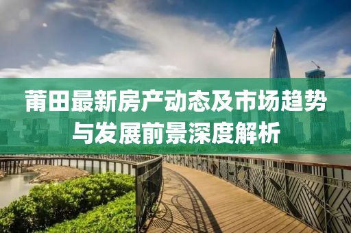 莆田最新房产动态及市场趋势与发展前景深度解析