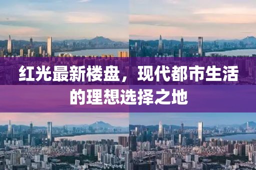 红光最新楼盘，现代都市生活的理想选择之地