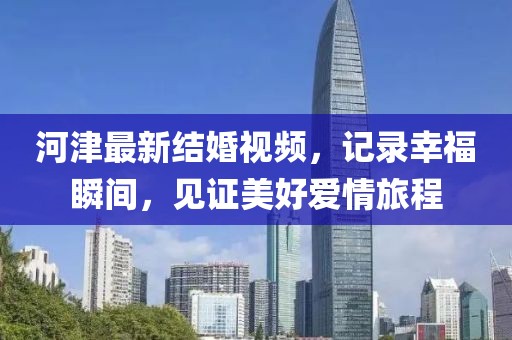 河津最新结婚视频，记录幸福瞬间，见证美好爱情旅程