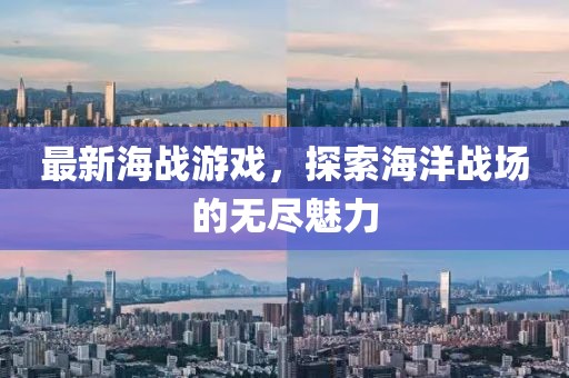 最新海战游戏，探索海洋战场的无尽魅力