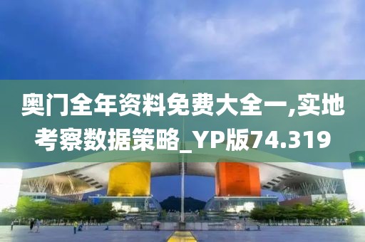 奥门全年资料免费大全一,实地考察数据策略_YP版74.319