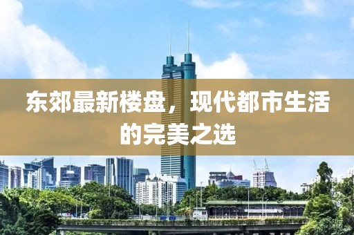 东郊最新楼盘，现代都市生活的完美之选