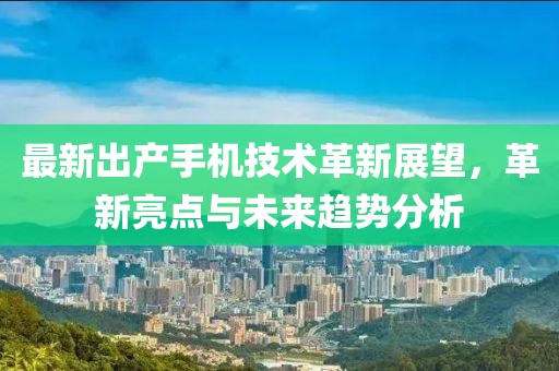 最新出产手机技术革新展望，革新亮点与未来趋势分析