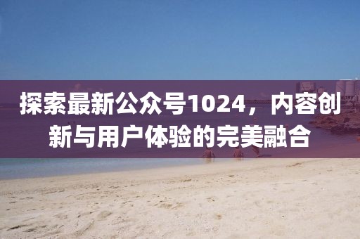探索最新公众号1024，内容创新与用户体验的完美融合