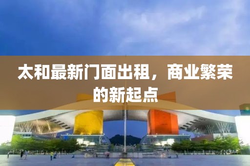 太和最新门面出租，商业繁荣的新起点
