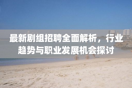 最新剧组招聘全面解析，行业趋势与职业发展机会探讨