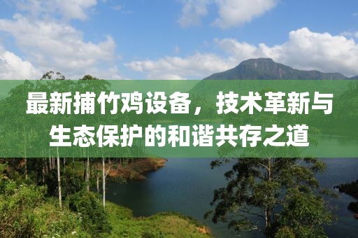 最新捕竹鸡设备，技术革新与生态保护的和谐共存之道