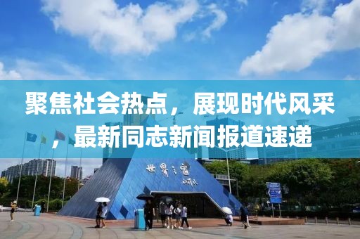 聚焦社会热点，展现时代风采，最新同志新闻报道速递
