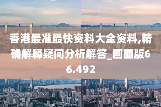 香港最准最快资料大全资料,精确解释疑问分析解答_画面版66.492