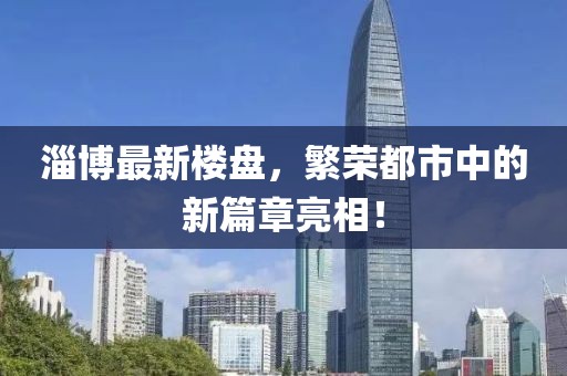 淄博最新楼盘，繁荣都市中的新篇章亮相！