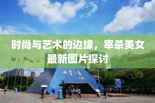 时尚与艺术的边缘，宰杀美女最新图片探讨