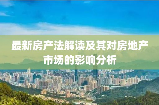 最新房产法解读及其对房地产市场的影响分析