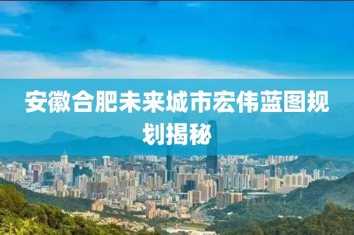 安徽合肥未来城市宏伟蓝图规划揭秘