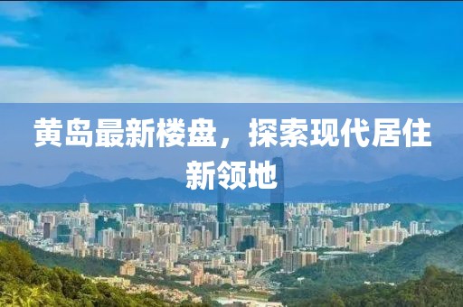黄岛最新楼盘，探索现代居住新领地
