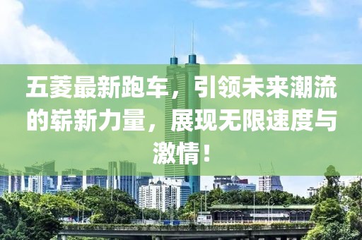 五菱最新跑车，引领未来潮流的崭新力量，展现无限速度与激情！