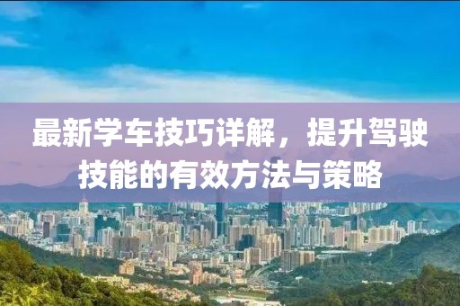 最新学车技巧详解，提升驾驶技能的有效方法与策略