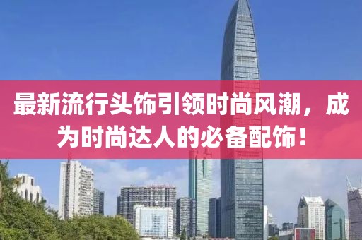 最新流行头饰引领时尚风潮，成为时尚达人的必备配饰！