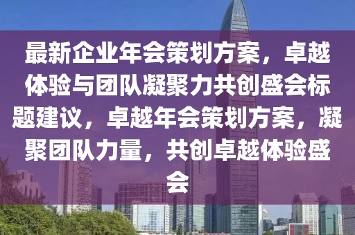 最新企业年会策划方案，卓越体验与团队凝聚力共创盛会标题建议，卓越年会策划方案，凝聚团队力量，共创卓越体验盛会