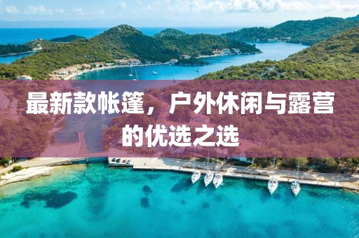 最新款帐篷，户外休闲与露营的优选之选