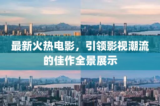 最新火热电影，引领影视潮流的佳作全景展示