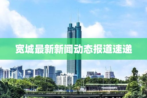 宽城最新新闻动态报道速递