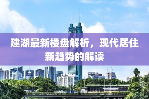 建湖最新楼盘解析，现代居住新趋势的解读