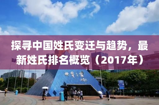 探寻中国姓氏变迁与趋势，最新姓氏排名概览（2017年）