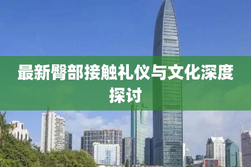 最新臀部接触礼仪与文化深度探讨
