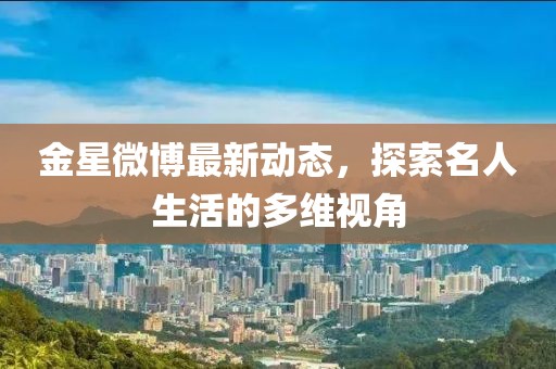 金星微博最新动态，探索名人生活的多维视角