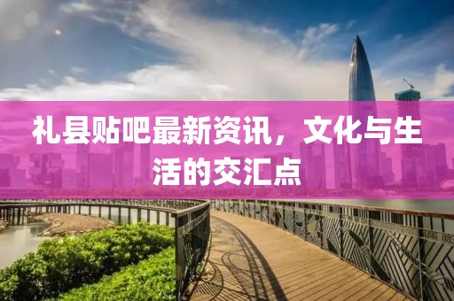 礼县贴吧最新资讯，文化与生活的交汇点