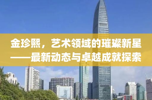 金珍熙，艺术领域的璀璨新星——最新动态与卓越成就探索