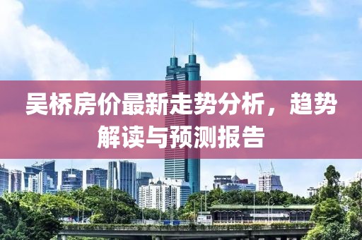 吴桥房价最新走势分析，趋势解读与预测报告