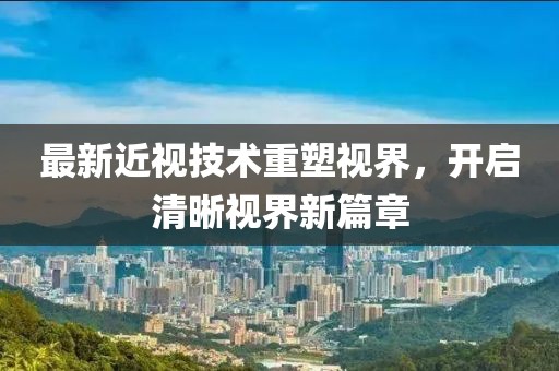 最新近视技术重塑视界，开启清晰视界新篇章