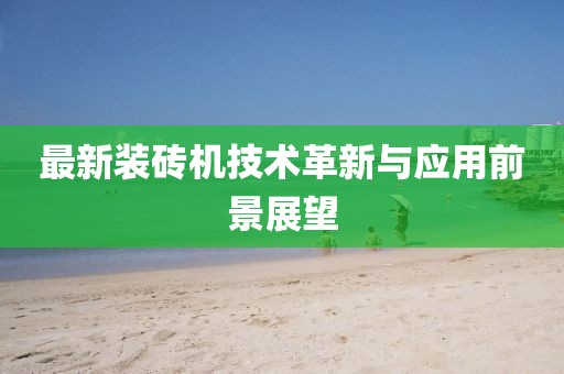 最新装砖机技术革新与应用前景展望