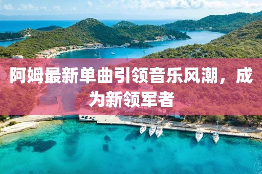 阿姆最新单曲引领音乐风潮，成为新领军者