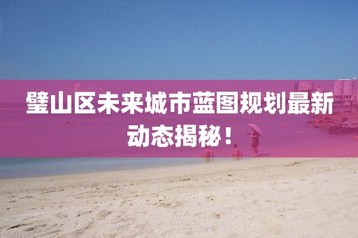 璧山区未来城市蓝图规划最新动态揭秘！