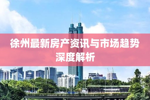 徐州最新房产资讯与市场趋势深度解析