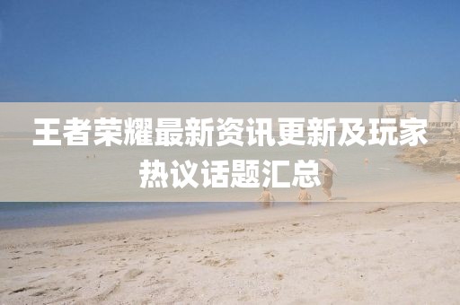 王者荣耀最新资讯更新及玩家热议话题汇总