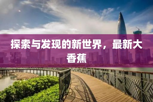 探索与发现的新世界，最新大香蕉