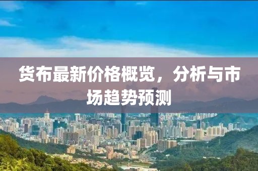 货布最新价格概览，分析与市场趋势预测