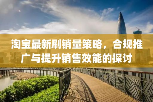 淘宝最新刷销量策略，合规推广与提升销售效能的探讨