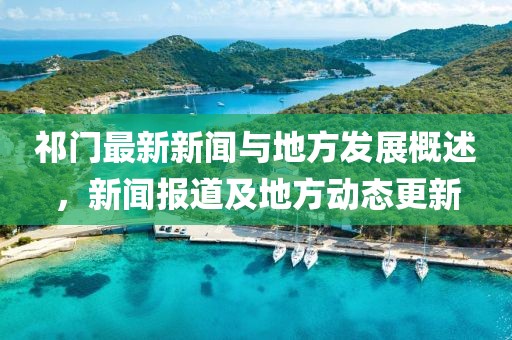 祁门最新新闻与地方发展概述，新闻报道及地方动态更新