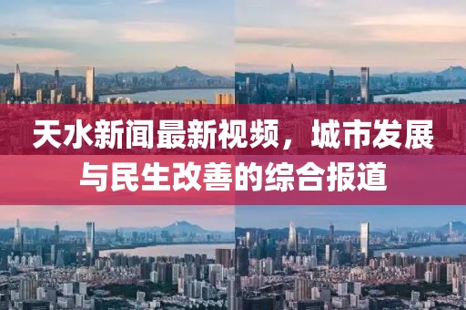 天水新闻最新视频，城市发展与民生改善的综合报道