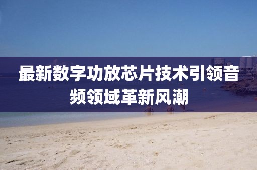最新数字功放芯片技术引领音频领域革新风潮